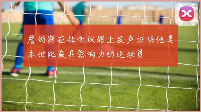 詹姆斯在社会议题上发声证明他是本世纪最具影响力的运动员