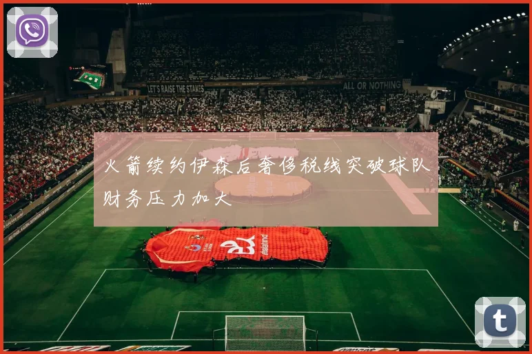 火箭续约伊森后奢侈税线突破球队财务压力加大