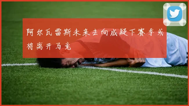 阿尔瓦雷斯未来去向成疑下赛季或将离开马竞