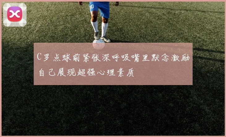 C罗点球前紧张深呼吸嘴里默念激励自己展现超强心理素质