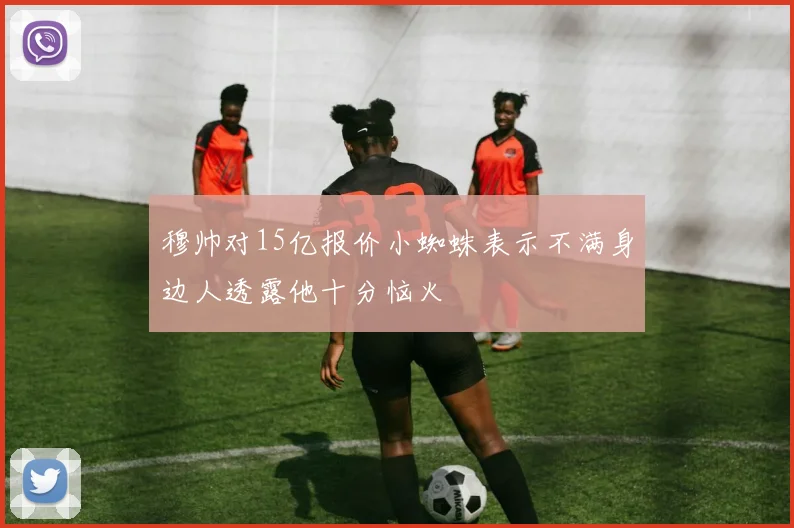 穆帅对15亿报价小蜘蛛表示不满身边人透露他十分恼火