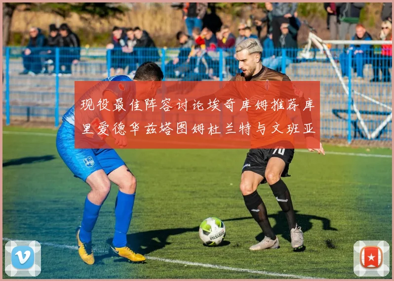 现役最佳阵容讨论埃奇库姆推荐库里爱德华兹塔图姆杜兰特与文班亚马
