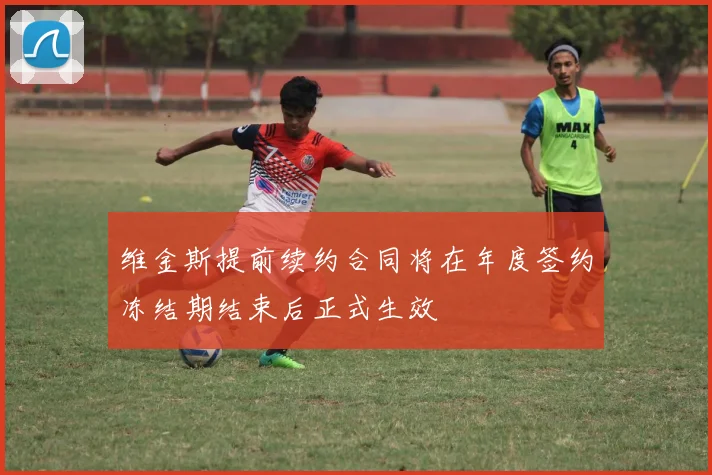 维金斯提前续约合同将在年度签约冻结期结束后正式生效