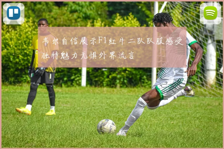 韦尔自信展示F1红牛二队队服感受独特魅力无惧外界流言