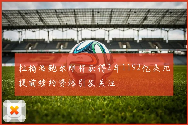 拉梅洛鲍尔即将获得2年1192亿美元提前续约资格引发关注
