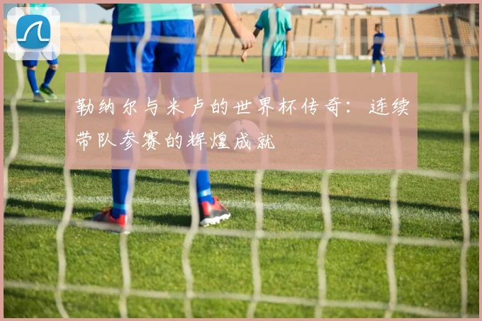 勒纳尔与米卢的世界杯传奇：连续带队参赛的辉煌成就