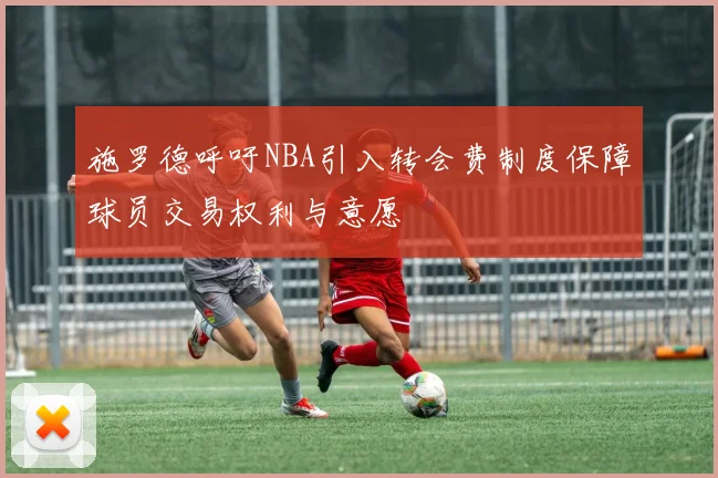 施罗德呼吁NBA引入转会费制度保障球员交易权利与意愿