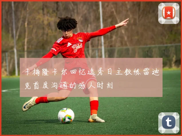 卡梅隆卡尔回忆选秀日主教练雷迪克首度沟通的感人时刻
