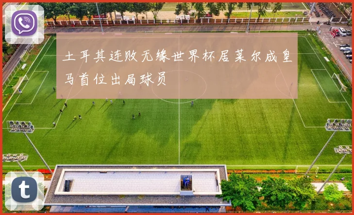 土耳其连败无缘世界杯居莱尔成皇马首位出局球员