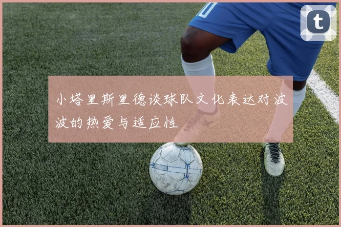 小塔里斯里德谈球队文化表达对波波的热爱与适应性