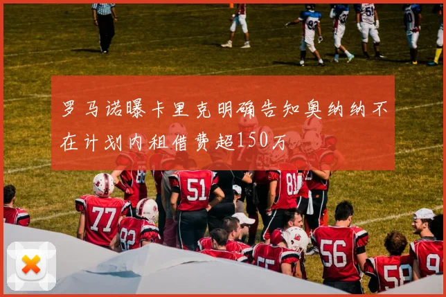 罗马诺曝卡里克明确告知奥纳纳不在计划内租借费超150万