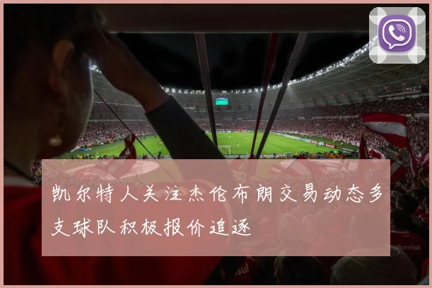 凯尔特人关注杰伦布朗交易动态多支球队积极报价追逐