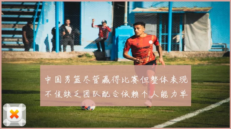 中国男篮尽管赢得比赛但整体表现不佳缺乏团队配合依赖个人能力单打成效有限