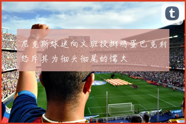 尼克斯球迷向文班投掷鸡蛋巴克利怒斥其为彻头彻尾的懦夫