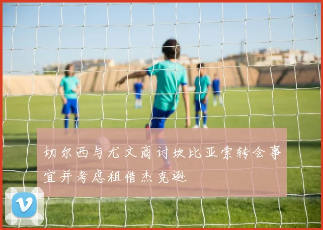 切尔西与尤文商讨坎比亚索转会事宜并考虑租借杰克逊