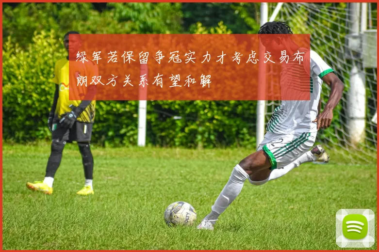 绿军若保留争冠实力才考虑交易布朗双方关系有望和解